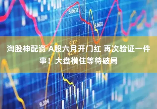 淘股神配资 A股六月开门红 再次验证一件事!大盘横住等待破局