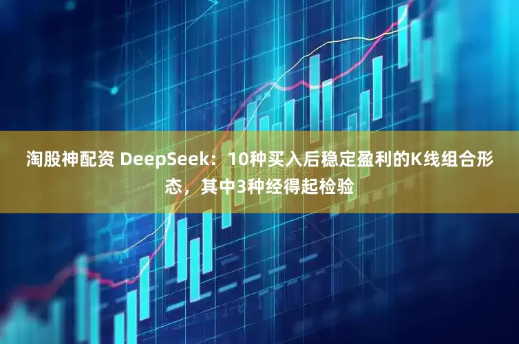 淘股神配资 DeepSeek：10种买入后稳定盈利的K线组合形态，其中3种经得起检验