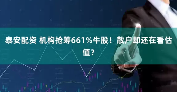 泰安配资 机构抢筹661%牛股！散户却还在看估值？