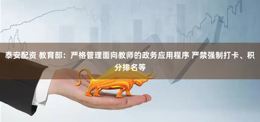 泰安配资 教育部：严格管理面向教师的政务应用程序 严禁强制打卡、积分排名等