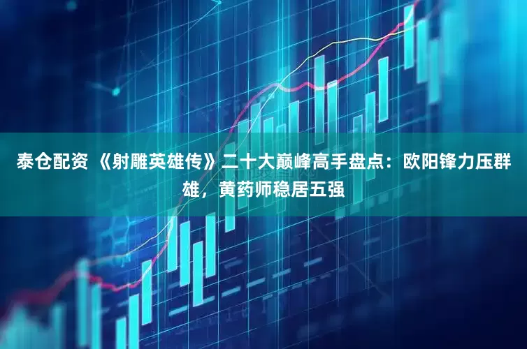 泰仓配资 《射雕英雄传》二十大巅峰高手盘点：欧阳锋力压群雄，黄药师稳居五强